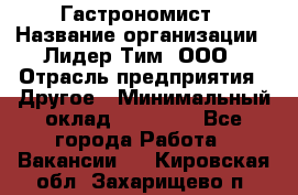 Гастрономист › Название организации ­ Лидер Тим, ООО › Отрасль предприятия ­ Другое › Минимальный оклад ­ 30 000 - Все города Работа » Вакансии   . Кировская обл.,Захарищево п.